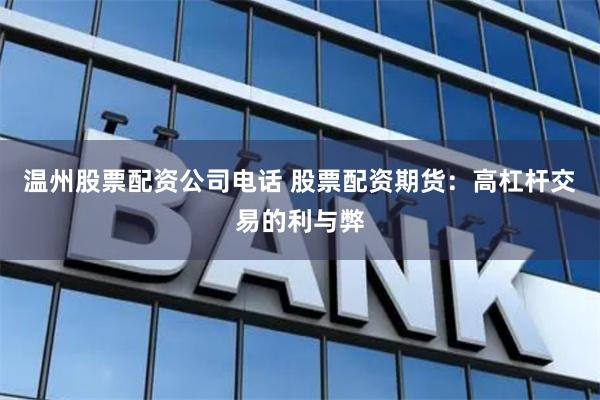温州股票配资公司电话 股票配资期货:高杠杆交易的利与弊