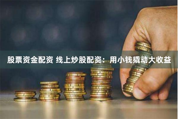股票资金配资 线上炒股配资:用小钱撬动大收益
