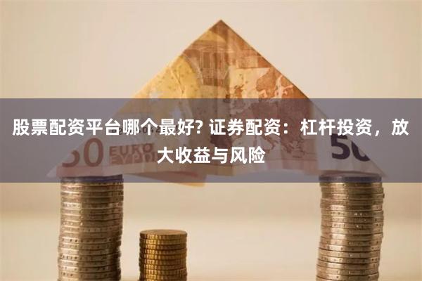 股票配资平台哪个最好? 证券配资:杠杆投资,放大收益与风险