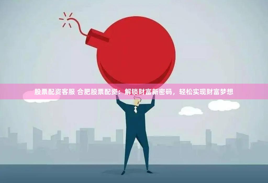 股票配资客服 合肥股票配资:解锁财富新密码,轻松实现财富梦想