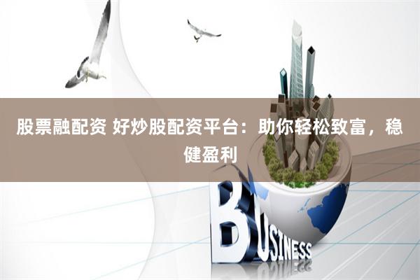 股票融配资 好炒股配资平台:助你轻松致富,稳健盈利