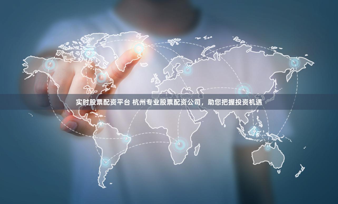 实时股票配资平台 杭州专业股票配资公司，助您把握投资机遇