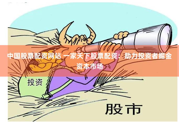 中国股票配资网站 一家天下股票配资:助力投资者掘金资本市场