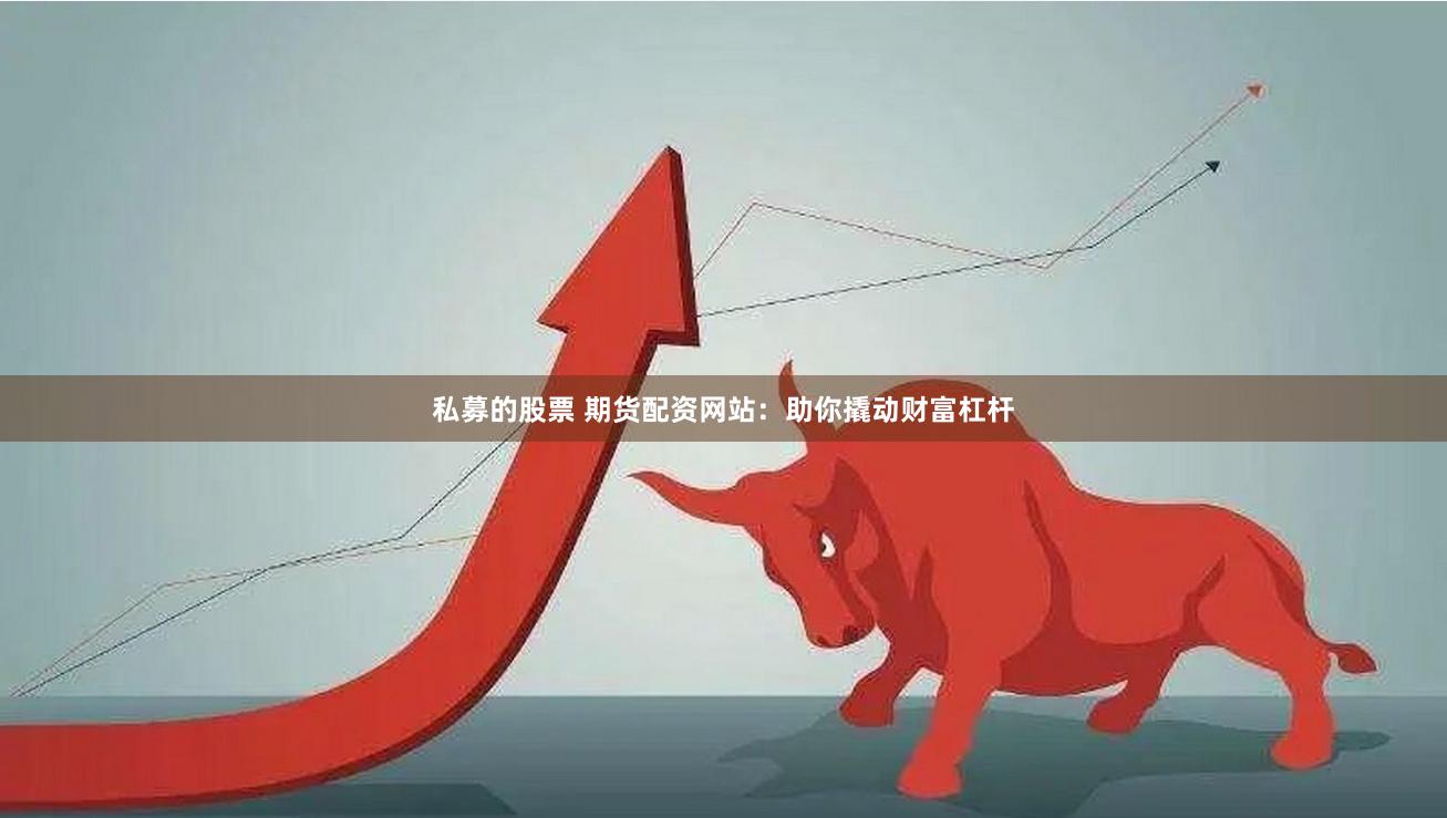 私募的股票 期货配资网站:助你撬动财富杠杆