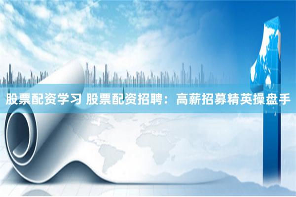 股票配资学习 股票配资招聘:高薪招募精英操盘手