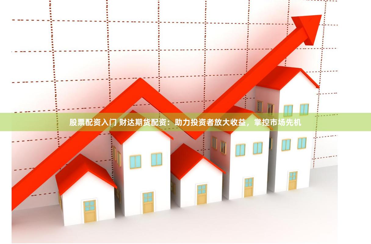 股票配资入门 财达期货配资:助力投资者放大收益,掌控市场先机
