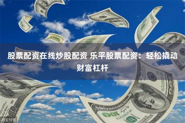 股票配资在线炒股配资 乐平股票配资:轻松撬动财富杠杆