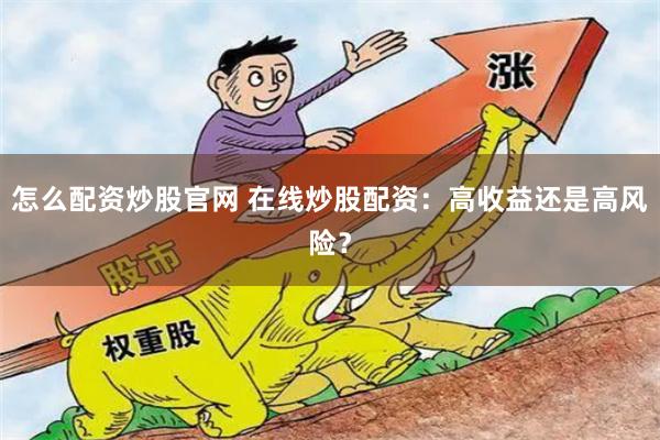 怎么配资炒股官网 在线炒股配资:高收益还是高风险?