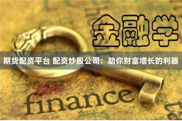 期货配资平台 配资炒股公司：助你财富增长的利器