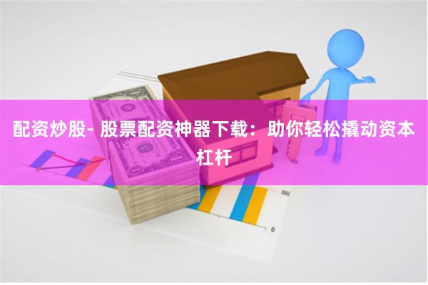 配资炒股- 股票配资神器下载:助你轻松撬动资本杠杆