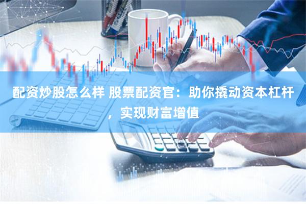 配资炒股怎么样 股票配资官:助你撬动资本杠杆,实现财富增值