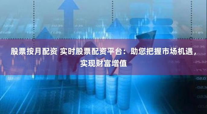 股票按月配资 实时股票配资平台:助您把握市场机遇,实现财富增值