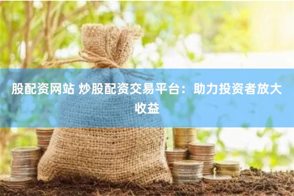 股配资网站 炒股配资交易平台:助力投资者放大收益
