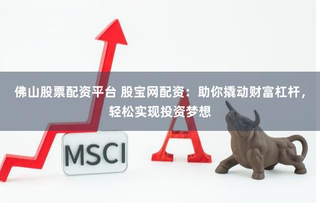佛山股票配资平台 股宝网配资:助你撬动财富杠杆,轻松实现投资梦想