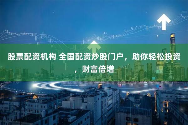 股票配资机构 全国配资炒股门户,助你轻松投资,财富倍增