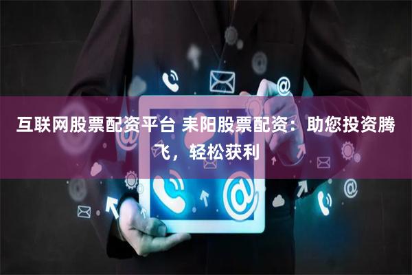 互联网股票配资平台 耒阳股票配资:助您投资腾飞,轻松获利