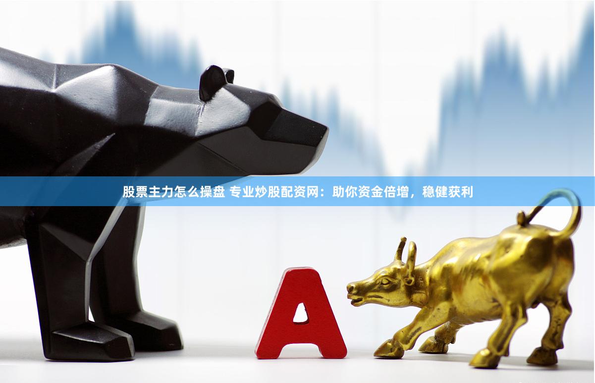 股票主力怎么操盘 专业炒股配资网：助你资金倍增，稳健获利