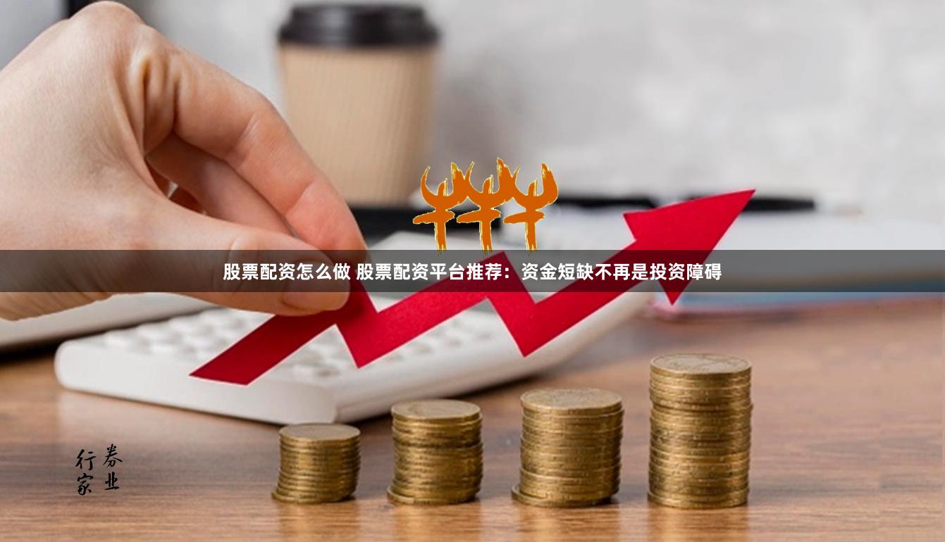 股票配资怎么做 股票配资平台推荐:资金短缺不再是投资障碍