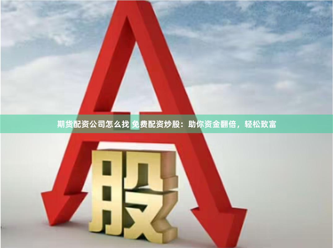 期货配资公司怎么找 免费配资炒股:助你资金翻倍,轻松致富