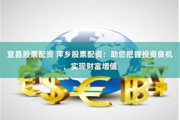 宜昌股票配资 萍乡股票配资:助您把握投资良机,实现财富增值