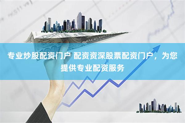 专业炒股配资门户 配资资深股票配资门户,为您提供专业配资服务