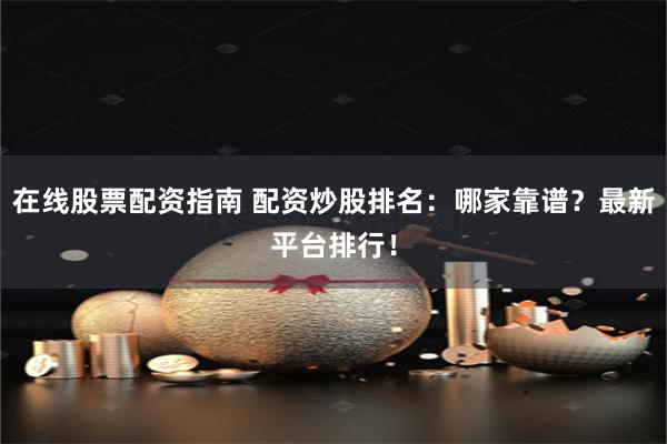 在线股票配资指南 配资炒股排名:哪家靠谱?最新平台排行!