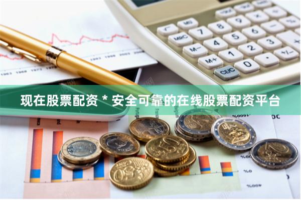 现在股票配资 * 安全可靠的在线股票配资平台