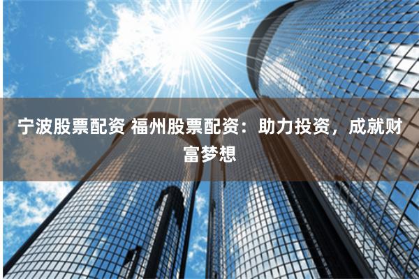 宁波股票配资 福州股票配资:助力投资,成就财富梦想