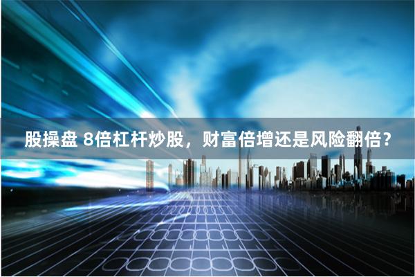 股操盘 8倍杠杆炒股,财富倍增还是风险翻倍?