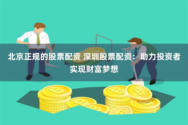 北京正规的股票配资 深圳股票配资：助力投资者实现财富梦想