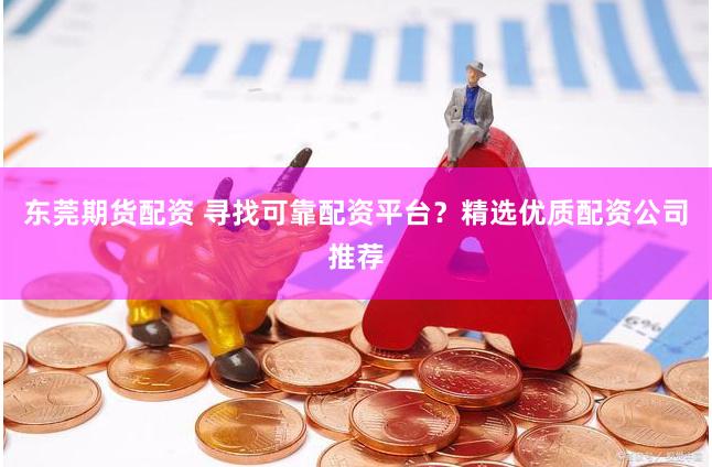 东莞期货配资 寻找可靠配资平台?精选优质配资公司推荐