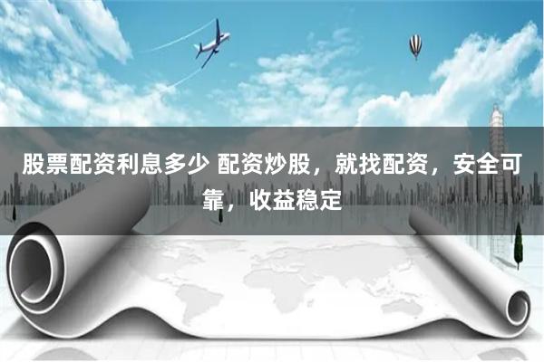 股票配资利息多少 配资炒股,就找配资,安全可靠,收益稳定