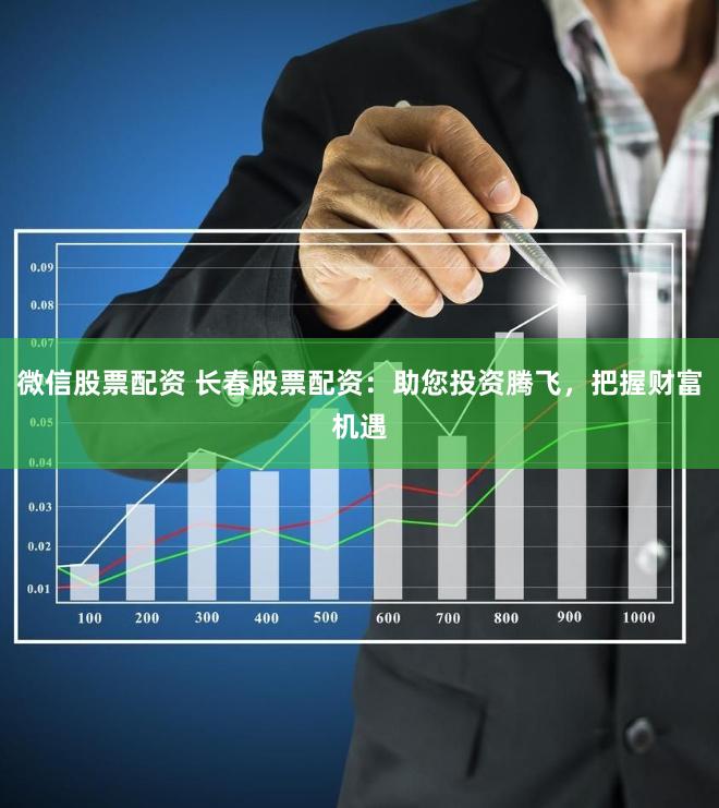 微信股票配资 长春股票配资：助您投资腾飞，把握财富机遇