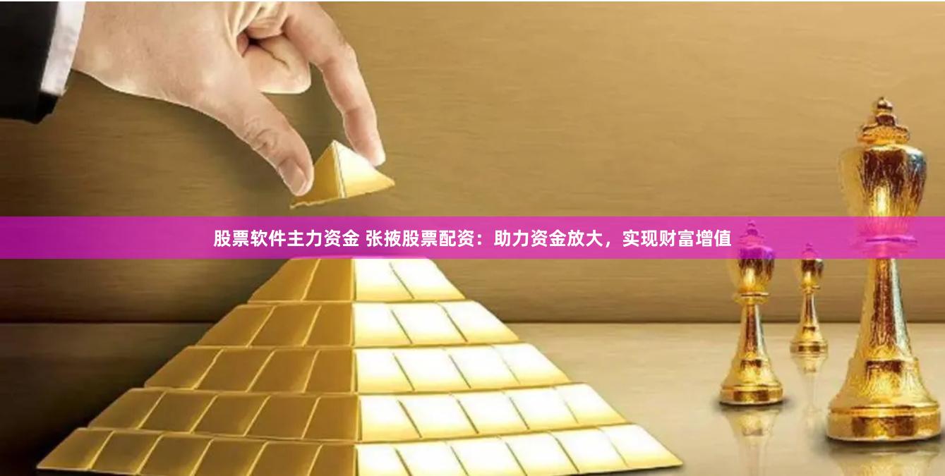 股票软件主力资金 张掖股票配资:助力资金放大,实现财富增值