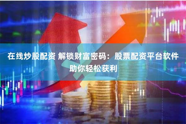 在线炒股配资 解锁财富密码：股票配资平台软件助你轻松获利