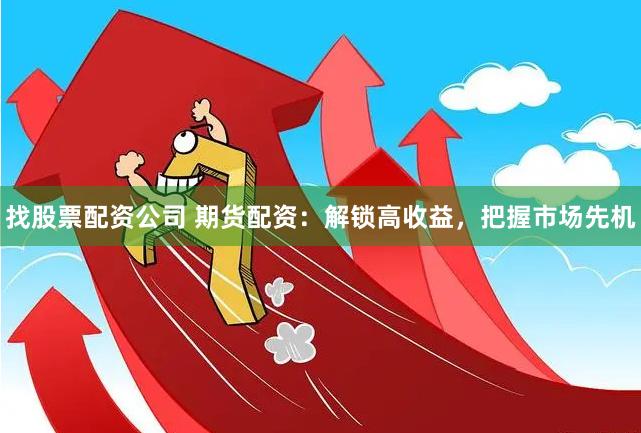 找股票配资公司 期货配资：解锁高收益，把握市场先机