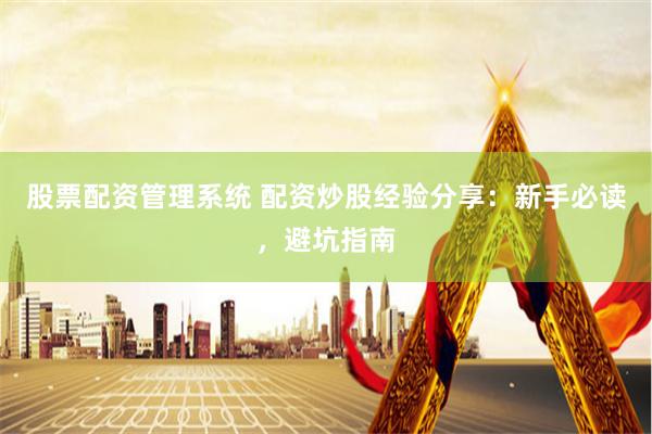 股票配资管理系统 配资炒股经验分享：新手必读，避坑指南