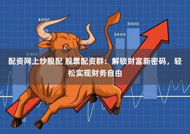 配资网上炒股配 股票配资群:解锁财富新密码,轻松实现财务自由