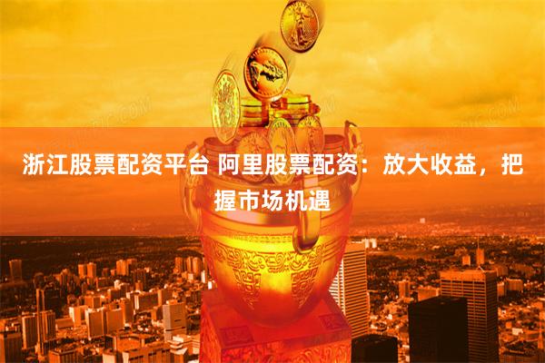 浙江股票配资平台 阿里股票配资：放大收益，把握市场机遇