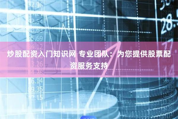 炒股配资入门知识网 专业团队：为您提供股票配资服务支持
