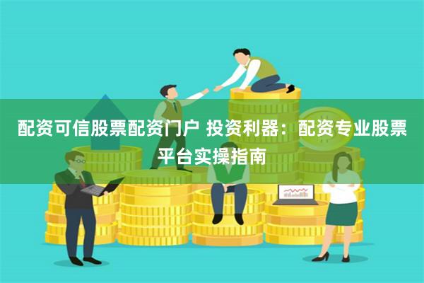 配资可信股票配资门户 投资利器:配资专业股票平台实操指南