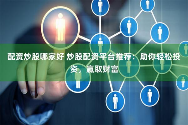 配资炒股哪家好 炒股配资平台推荐：助你轻松投资，赢取财富