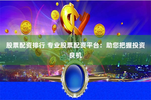 股票配资排行 专业股票配资平台：助您把握投资良机