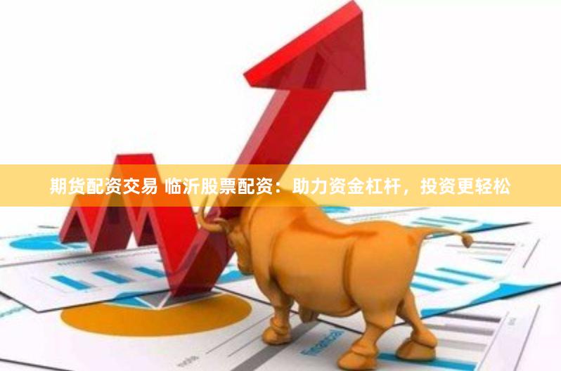 期货配资交易 临沂股票配资：助力资金杠杆，投资更轻松