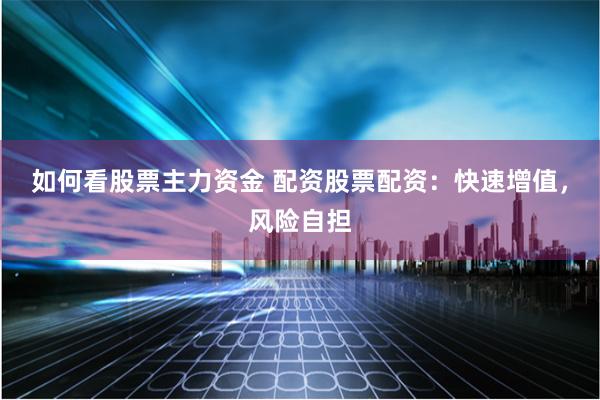 如何看股票主力资金 配资股票配资：快速增值，风险自担
