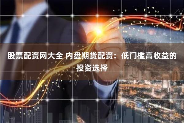 股票配资网大全 内盘期货配资：低门槛高收益的投资选择