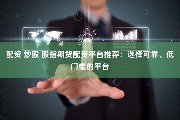 配资 炒股 股指期货配资平台推荐：选择可靠、低门槛的平台
