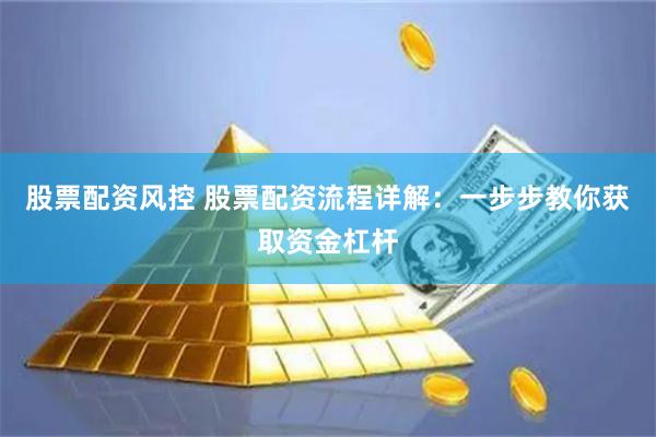 股票配资风控 股票配资流程详解：一步步教你获取资金杠杆