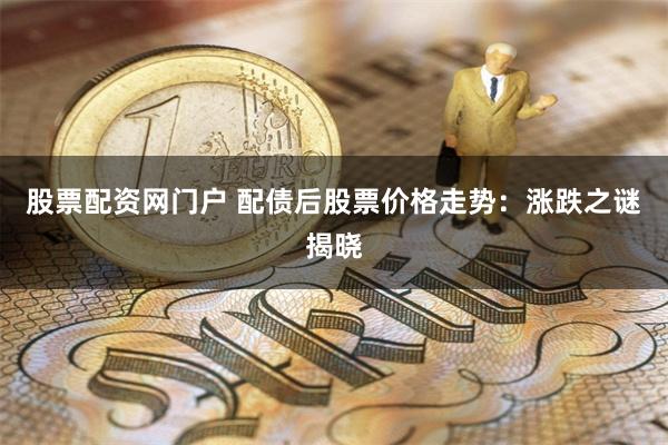 股票配资网门户 配债后股票价格走势：涨跌之谜揭晓