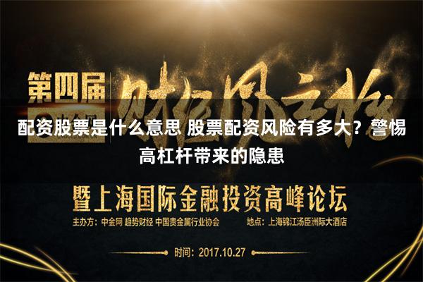配资股票是什么意思 股票配资风险有多大?警惕高杠杆带来的隐患